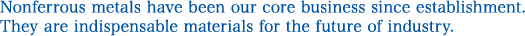 Nonferrous metals have been our core business since establishment. They are indispensable materials for the future of industry.