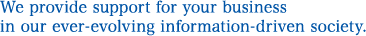 We provide support for your business in our ever-evolving information-driven society.